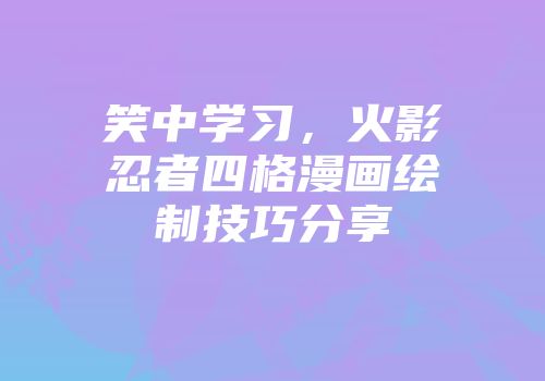 笑中学习,火影忍者四格漫画绘制技巧分享