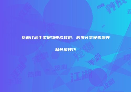 热血江湖手游宠物养成攻略：阿涛分享宠物培养和升级技巧