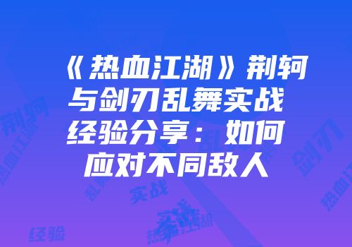 《热血江湖》荆轲与剑刃乱舞实战经验分享：如何应对不同敌人