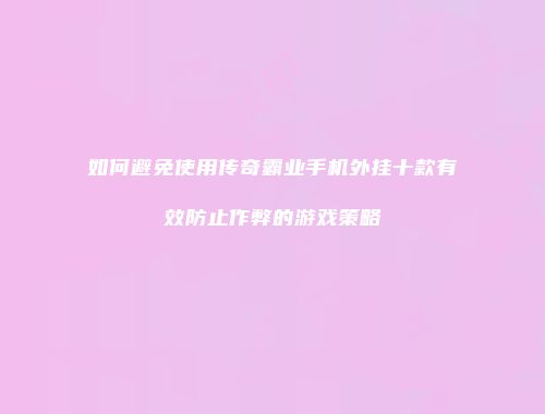 如何避免使用传奇霸业手机外挂十款有效防止作弊的游戏策略