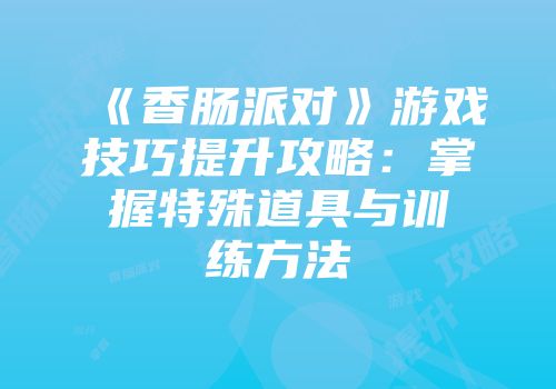 《香肠派对》游戏技巧提升攻略：掌握特殊道具与训练方法
