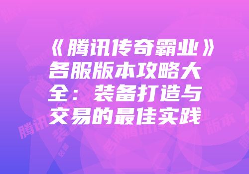 《腾讯传奇霸业》各服版本攻略大全：装备打造与交易的最佳实践