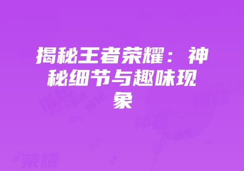 揭秘王者荣耀：神秘细节与趣味现象