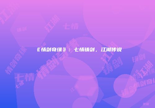 《情剑奇缘》：七情铸剑，江湖传说