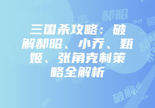 三国杀攻略：破解郝昭、小乔、甄姬、张角克制策略全解析