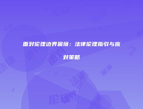 面对伦理边界困境：法律伦理指引与应对策略