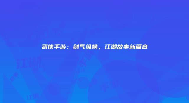 武侠手游：剑气纵横，江湖故事新篇章