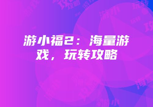 游小福2：海量游戏，玩转攻略