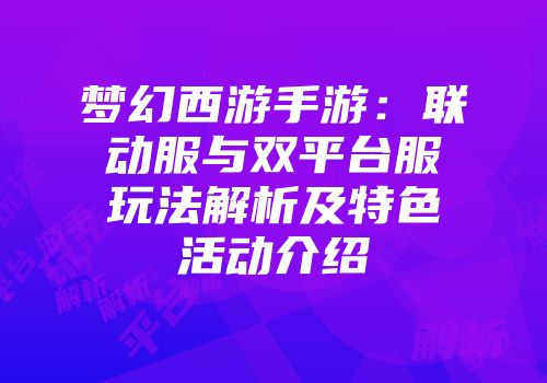 梦幻西游手游：联动服与双平台服玩法解析及特色活动介绍