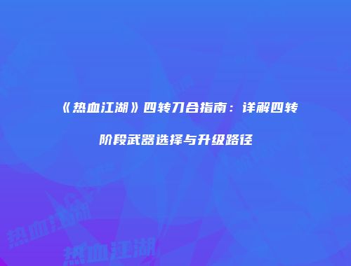 《热血江湖》四转刀合指南：详解四转阶段武器选择与升级路径
