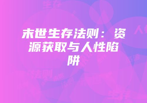 末世生存法则：资源获取与人性陷阱