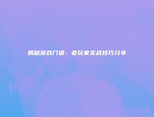 揭秘游戏门道：老玩家实战技巧分享