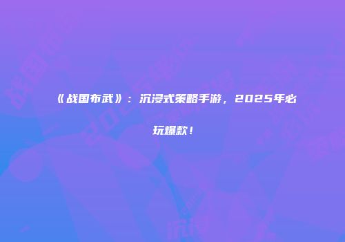 《战国布武》：沉浸式策略手游，2025年必玩爆款！
