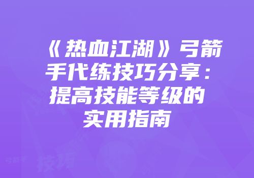 《热血江湖》弓箭手代练技巧分享：提高技能等级的实用指南
