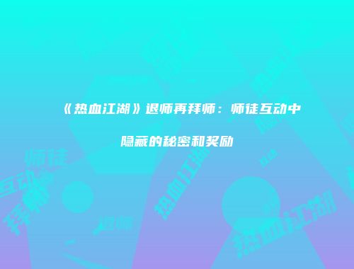 《热血江湖》退师再拜师:师徒互动中隐藏的秘密和奖励