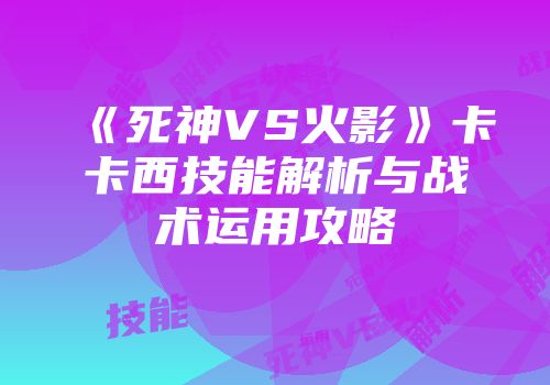 《死神VS火影》卡卡西技能解析与战术运用攻略