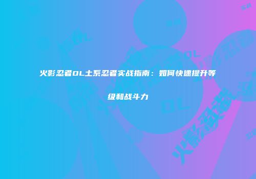火影忍者OL土系忍者实战指南:如何快速提升等级和战斗力
