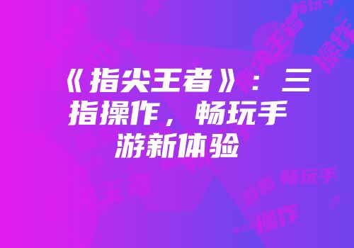 《指尖王者》：三指操作，畅玩手游新体验