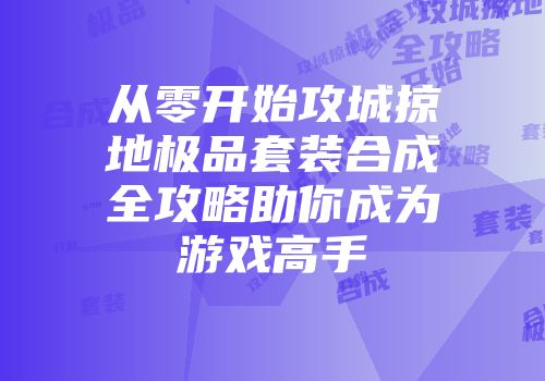 从零开始攻城掠地极品套装合成全攻略助你成为游戏高手