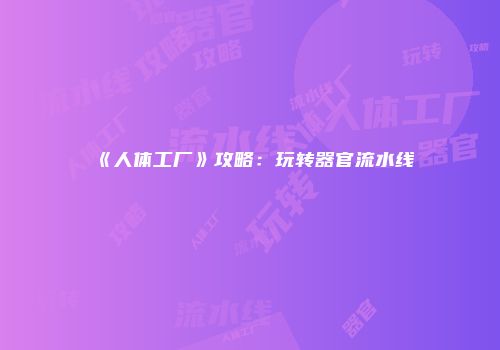《人体工厂》攻略：玩转器官流水线