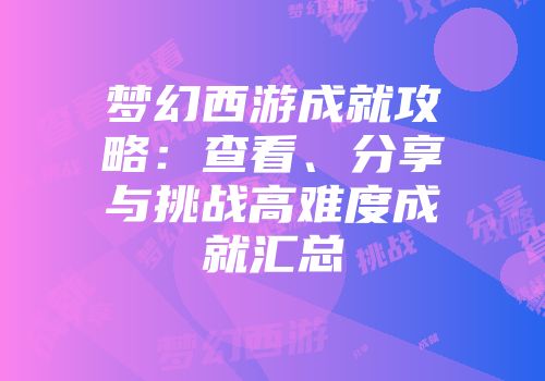 梦幻西游成就攻略：查看、分享与挑战高难度成就汇总