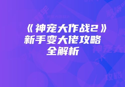 《神宠大作战2》新手变大佬攻略全解析
