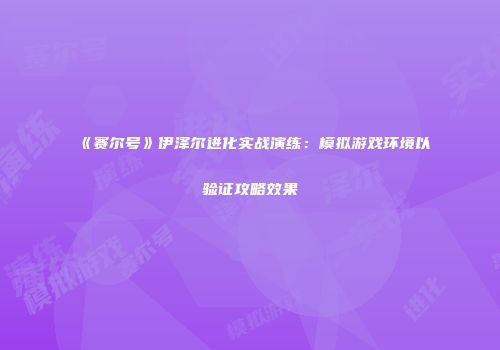 《赛尔号》伊泽尔进化实战演练：模拟游戏环境以验证攻略效果