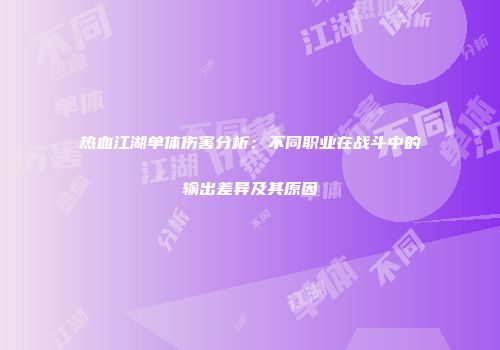 热血江湖单体伤害分析:不同职业在战斗中的输出差异及其原因