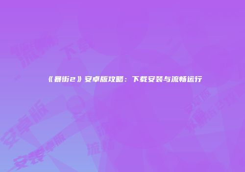 《暴街2》安卓版攻略：下载安装与流畅运行