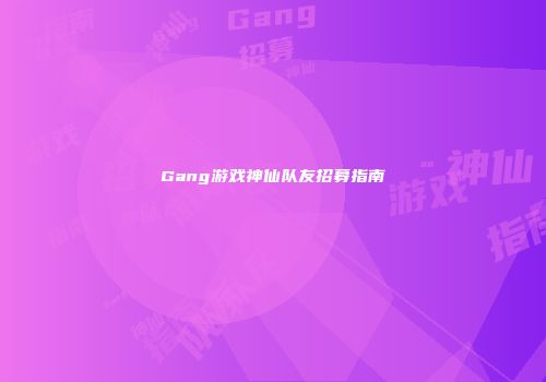 Gang游戏神仙队友招募指南