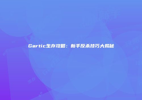 Gartic生存攻略：新手反杀技巧大揭秘