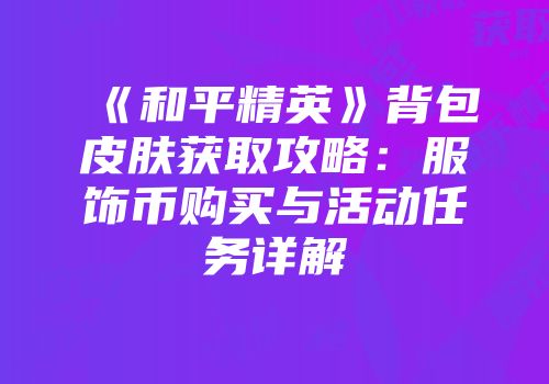 《和平精英》背包皮肤获取攻略：服饰币购买与活动任务详解