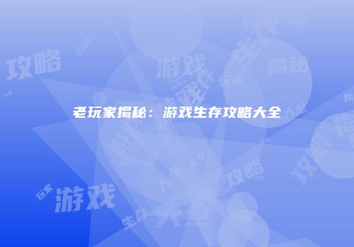 老玩家揭秘：游戏生存攻略大全