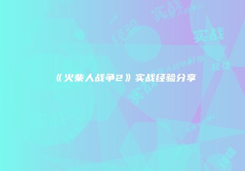 《火柴人战争2》实战经验分享
