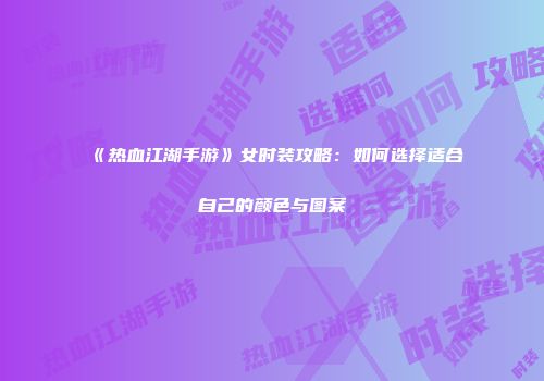 《热血江湖手游》女时装攻略：如何选择适合自己的颜色与图案