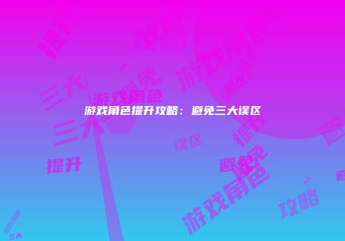 游戏角色提升攻略:避免三大误区