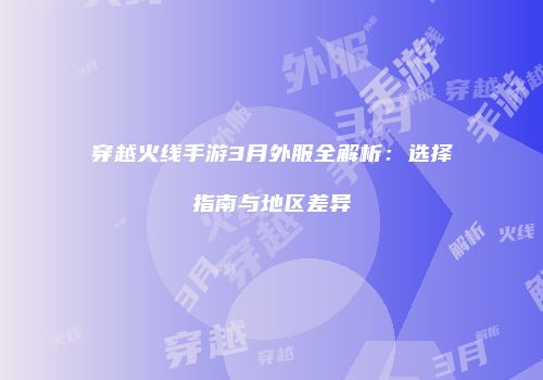 穿越火线手游3月外服全解析：选择指南与地区差异