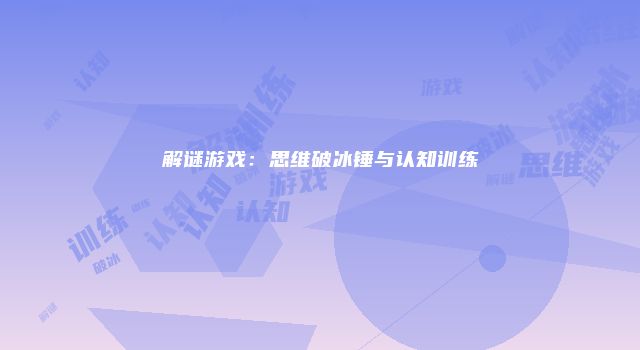 解谜游戏:思维破冰锤与认知训练
