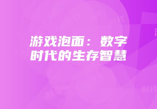 游戏泡面：数字时代的生存智慧
