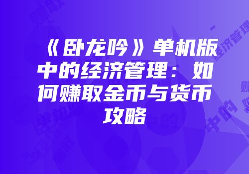 《卧龙吟》单机版中的经济管理:如何赚取金币与货币攻略