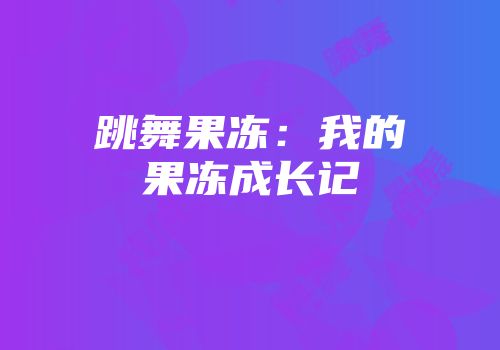 跳舞果冻:我的果冻成长记