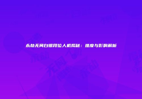 永劫无间白银段位人机揭秘：难度与影响解析