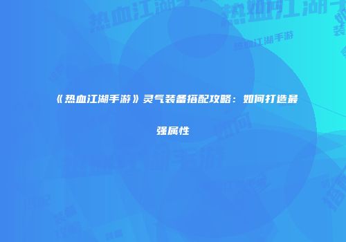 《热血江湖手游》灵气装备搭配攻略:如何打造最强属性