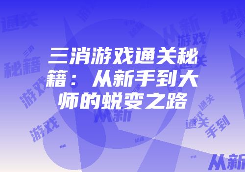 三消游戏通关秘籍:从新手到大师的蜕变之路