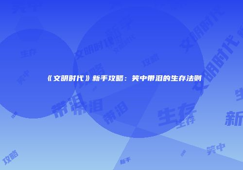 《文明时代》新手攻略：笑中带泪的生存法则