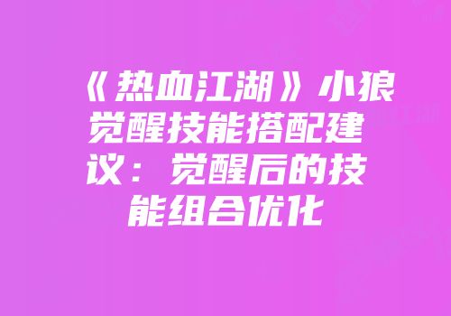 《热血江湖》小狼觉醒技能搭配建议:觉醒后的技能组合优化