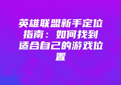 英雄联盟新手定位指南：如何找到适合自己的游戏位置