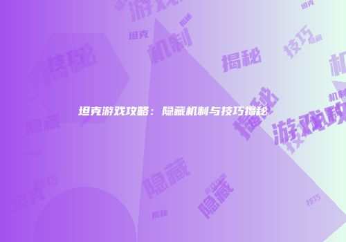 坦克游戏攻略：隐藏机制与技巧揭秘