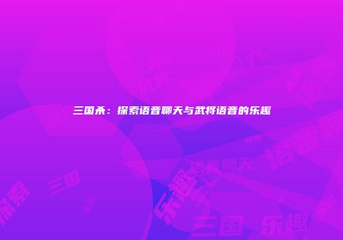 三国杀：探索语音聊天与武将语音的乐趣