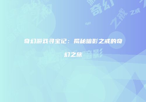 奇幻游戏寻宝记：揭秘暗影之戒的奇幻之旅